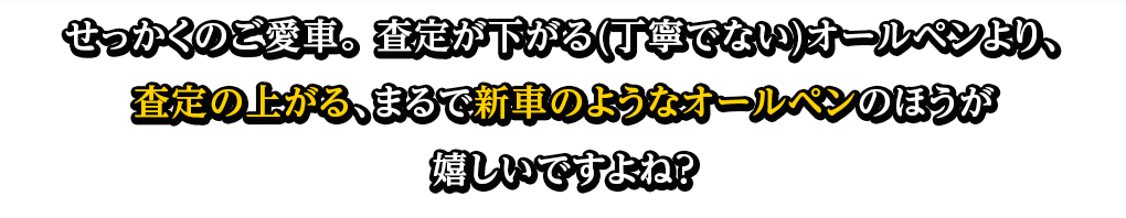 せっかくのご愛車。 査定が下がる(丁寧でない)オールペンより、査定の上がる、まるで新車のようなオールペンのほうが嬉しいですよね？