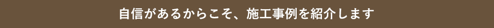 自信があるからこそ、施工事例を紹介します