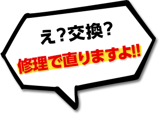 え？交換？修理で直りますよ!!