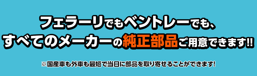 フェラーリでもベントレーでも、すべてのメーカーの純正部品ご用意できます!!※日本車なら最短で当日に部品取り寄せＯＫ！　※外車でも、最短翌日に部品を取り寄せることができます