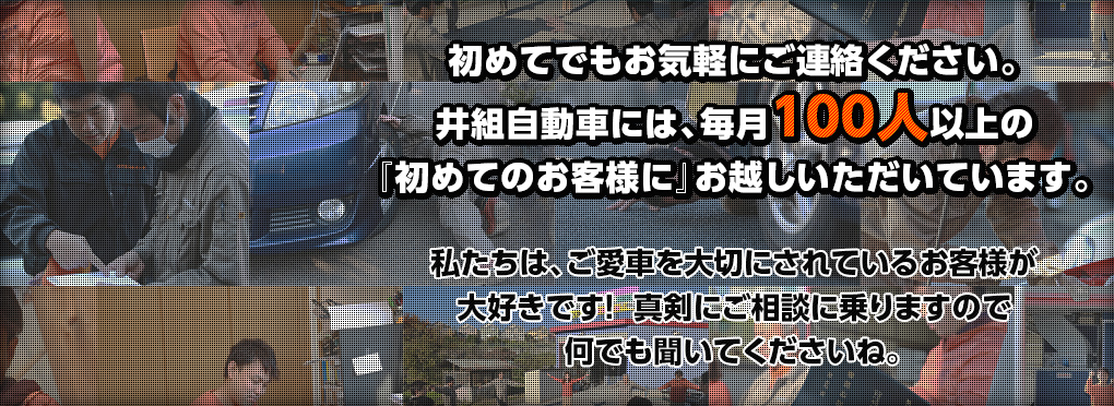 初めてでもお気軽にご連絡ください。井組自動車には、毎月100人以上の「初めてのお客様に」お越しいただいています。私たちは、ご愛車を大切にされているお客様が大好きです！真剣にご相談に乗りますので何でも聞いてくださいね。