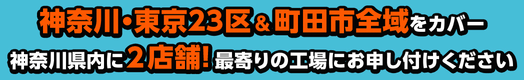 神奈川・東京23区＆町田市全域をカバー　神奈川県内に2店舗！最寄りの工場にお申し付けください
