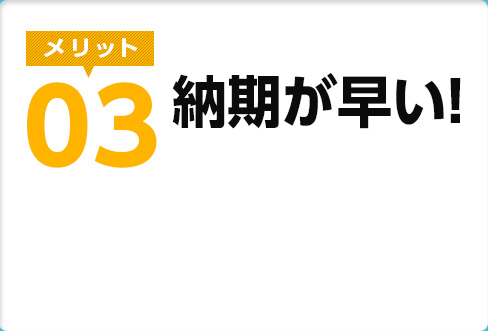 メリット03　納期が早い！