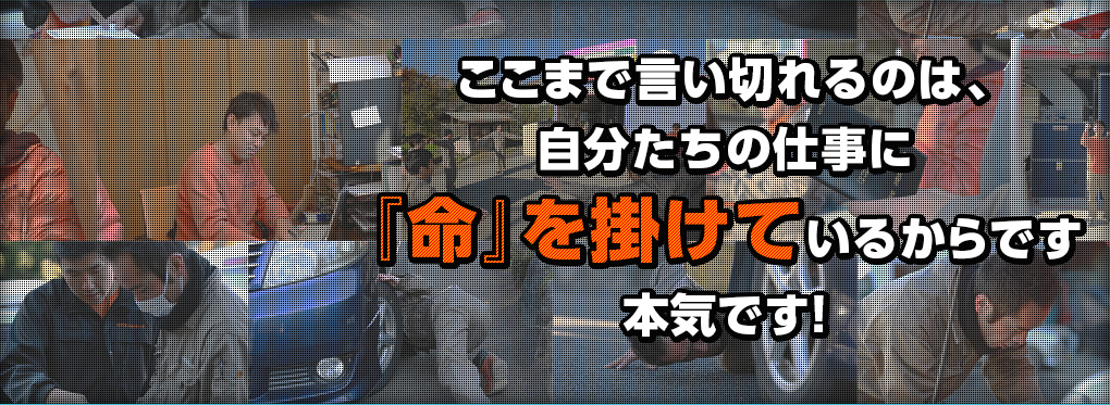 ここまで言い切れるのは、自分たちの仕事に『命』を掛けているからです　本気です！