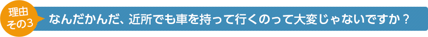 なんだかんだ、近所でも車を持って行くのって大変じゃないですか？