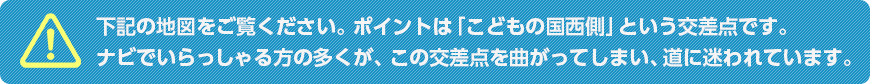 下記の地図をご覧ください。ポイントは「こどもの国西側」という交差点です。ナビでいらっしゃる方の多くが、この交差点を曲がってしまい、道に迷われています。