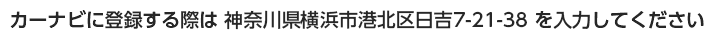 カーナビに登録する際は 神奈川県横浜市港北区日吉7-21-38 を入力してください