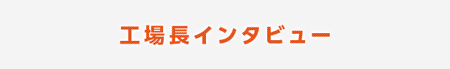 工場長インタビュー