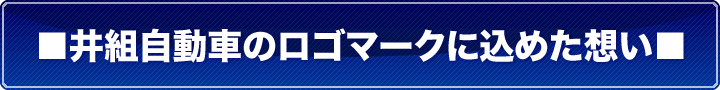 ■井組自動車のロゴマークに込めた想い■ ■井組自動車のロゴマークに込めた想い■