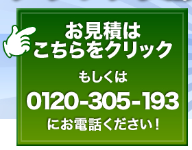 お見積もりはこちらをクリックもしくは0120-305-193にお電話ください！