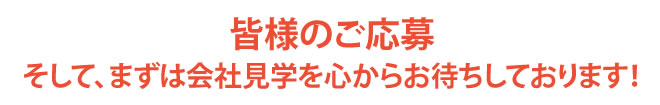 皆様のご応募、そして、まずは会社見学を心からお待ちしております！