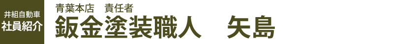 青葉本店　責任者　鈑金塗装職人　矢島