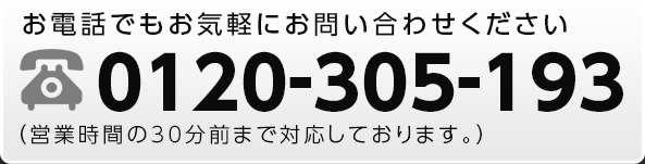 お電話でもお気軽にお問い合わせください 0120-305-193